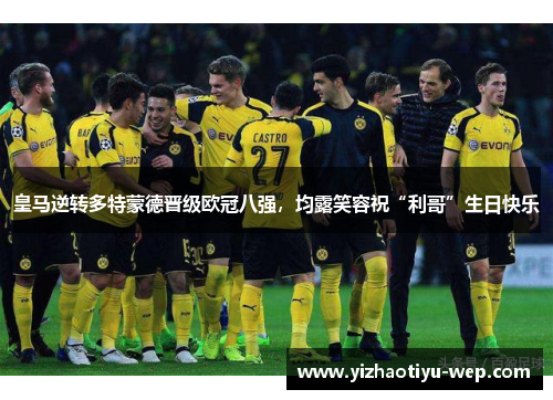 皇马逆转多特蒙德晋级欧冠八强，均露笑容祝“利哥”生日快乐
