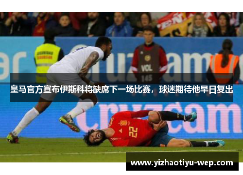 皇马官方宣布伊斯科将缺席下一场比赛，球迷期待他早日复出