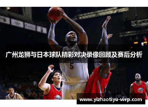 广州龙狮与日本球队精彩对决录像回顾及赛后分析
