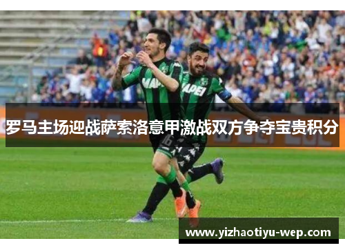 罗马主场迎战萨索洛意甲激战双方争夺宝贵积分